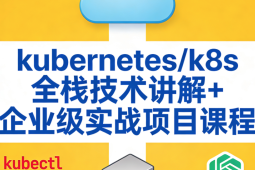 kubernetes/k8s全栈技术讲解+企业级实战项目课程